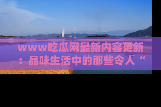 www吃瓜网最新内容更新:品味生活中的那些令人“吃瓜”的故事