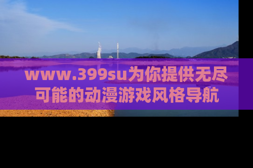 www.399su为你提供无尽可能的动漫游戏风格导航