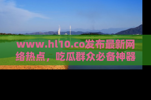 www.hl10.co发布最新网络热点，吃瓜群众必备神器