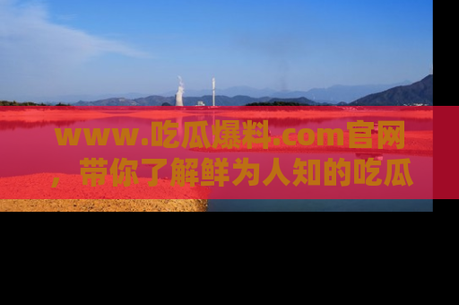 www.吃瓜爆料.com官网，带你了解鲜为人知的吃瓜故事与内幕！