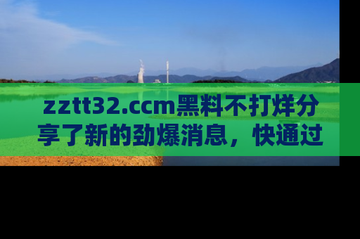 zztt32.ccm黑料不打烊分享了新的劲爆消息,快通过链接来围观吧!