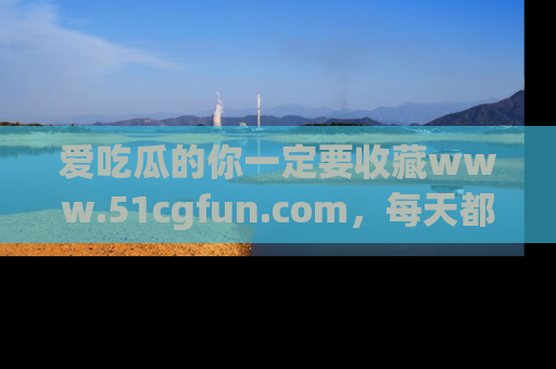 爱吃瓜的你一定要收藏www.51cgfun.com，每天都能发布精彩点评！