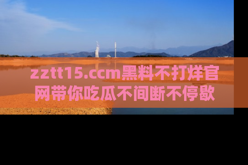 zztt15.ccm黑料不打烊官网带你吃瓜不间断不停歇