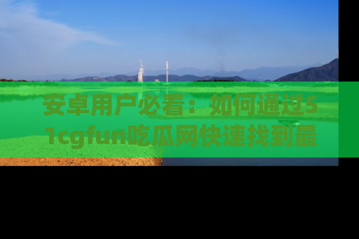安卓用户必看：如何通过51cgfun吃瓜网快速找到最新链接？