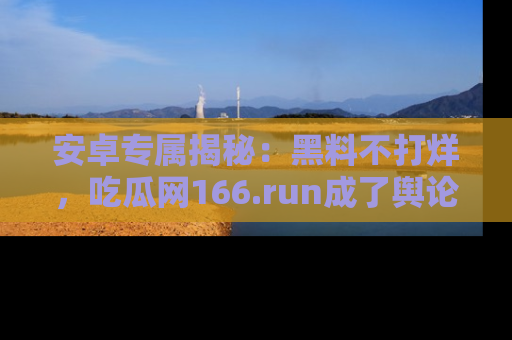 安卓专属揭秘：黑料不打烊，吃瓜网166.run成了舆论风暴的中心