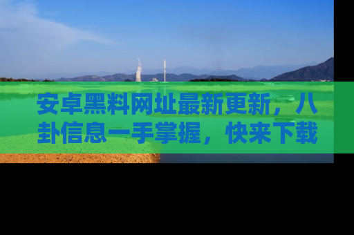 安卓黑料网址最新更新,八卦信息一手掌握,快来下载