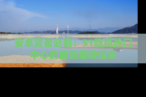 安卓贤者必看:51吃瓜热门中心的最新趣味信息