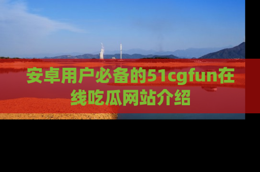 安卓用户必备的51cgfun在线吃瓜网站介绍