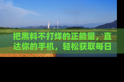 把黑料不打烊的正能量，直达你的手机，轻松获取每日新鲜八卦！