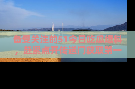 备受关注的51今日吃瓜爆料,赶紧点开传送门获取第一手消息!
