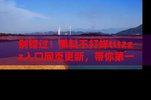 别错过！黑料不打烊tttzzz入口网页更新，带你第一时间了解最新动态！