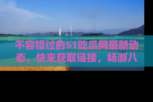 不容错过的51吃瓜网最新动态，快来获取链接，畅游八卦世界！