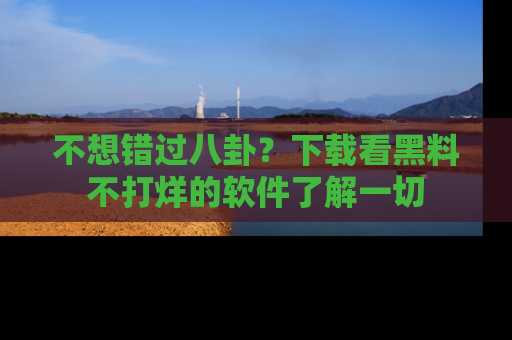 不想错过八卦？下载看黑料不打烊的软件了解一切