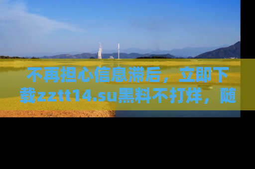 不再担心信息滞后,立即下载zztt14.su黑料不打烊,随时获取新鲜黑料!