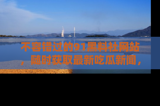 不容错过的91黑料社网站，随时获取最新吃瓜新闻，留意91黑料社的动态更新！