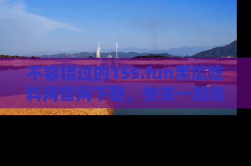 不容错过的155.fun黑瓜吃料网官网下载，快来一起收藏吃瓜新动态吧！