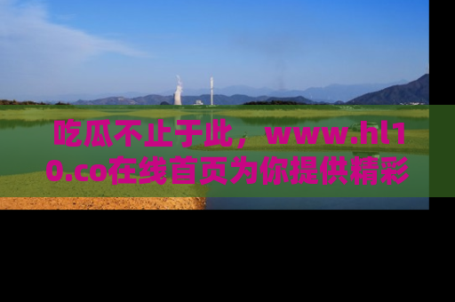 吃瓜不止于此，www.hl10.co在线首页为你提供精彩内幕