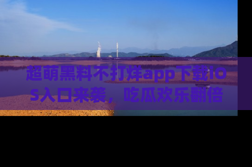 超萌黑料不打烊app下载iOS入口来袭,吃瓜欢乐翻倍!