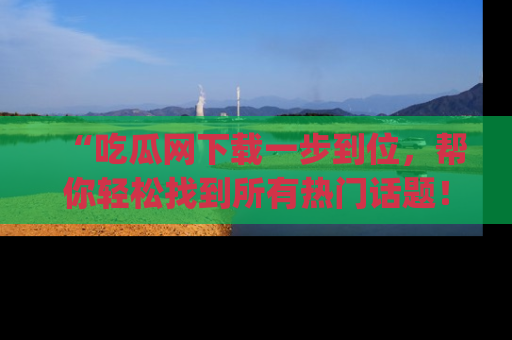 “吃瓜网下载一步到位,帮你轻松找到所有热门话题!”网址:www.chiguaw.com