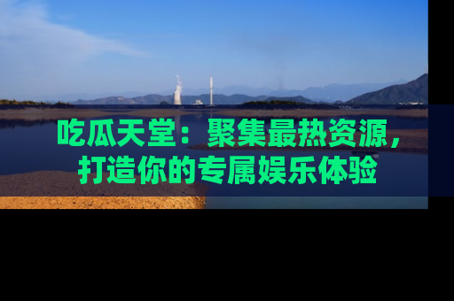 吃瓜天堂：聚集最热资源，打造你的专属娱乐体验