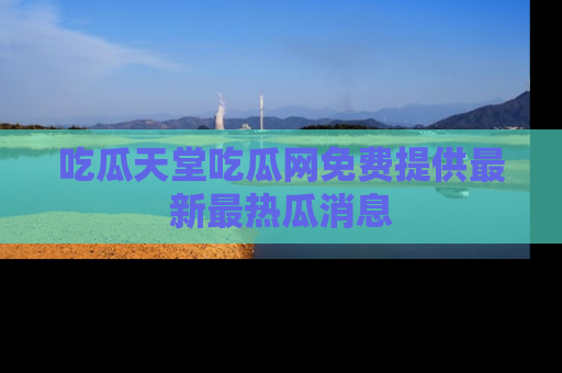 吃瓜天堂吃瓜网免费提供最新最热瓜消息