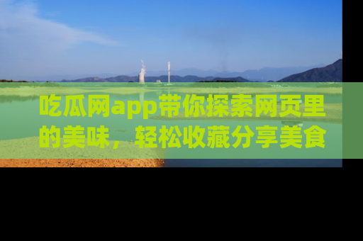 吃瓜网app带你探索网页里的美味,轻松收藏分享美食秘笈