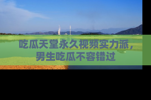 吃瓜天堂永久视频实力派,男生吃瓜不容错过