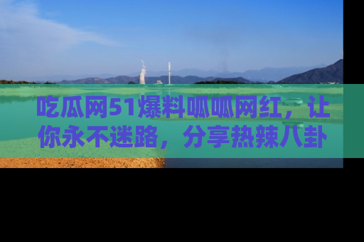 吃瓜网51爆料呱呱网红,让你永不迷路,分享热辣八卦速递!