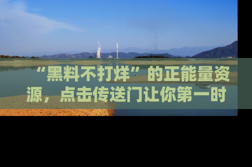 “黑料不打烊”的正能量资源,点击传送门让你第一时间获取最新入口资讯!
