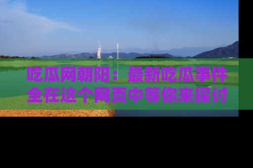 吃瓜网朝阳：最新吃瓜事件全在这个网页中等你来探讨！