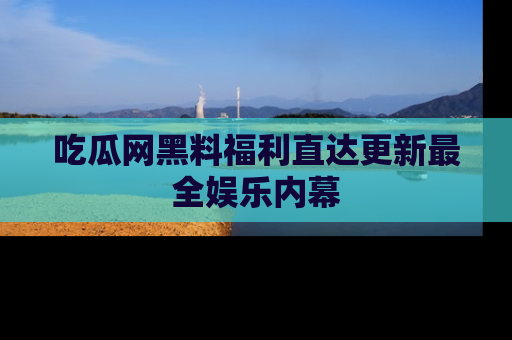 吃瓜网黑料福利直达更新最全娱乐内幕