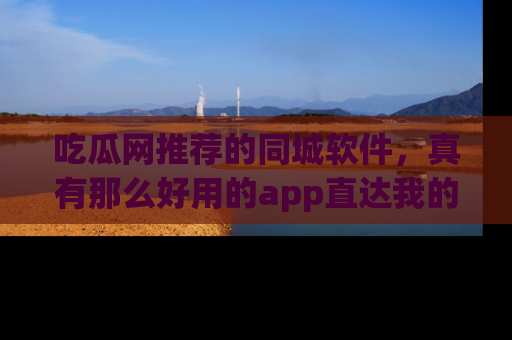 吃瓜网推荐的同城软件,真有那么好用的app直达我的心吗?