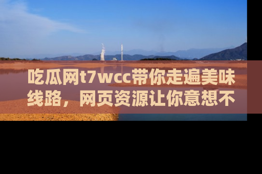 吃瓜网t7wcc带你走遍美味线路，网页资源让你意想不到！