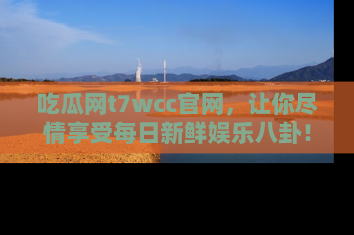 吃瓜网t7wcc官网，让你尽情享受每日新鲜娱乐八卦！