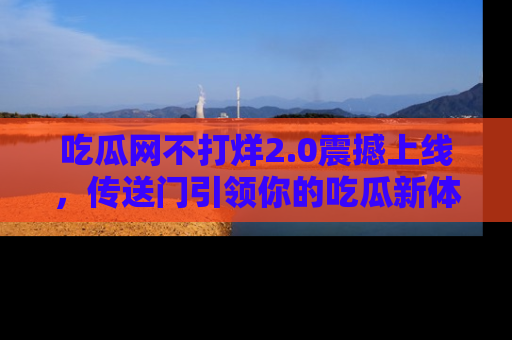 吃瓜网不打烊2.0震撼上线，传送门引领你的吃瓜新体验