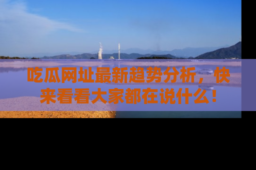 吃瓜网址最新趋势分析,快来看看大家都在说什么!
