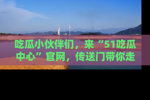 吃瓜小伙伴们,来“51吃瓜中心”官网,传送门带你走入八卦世界!