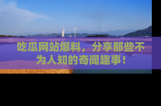吃瓜网站爆料,分享那些不为人知的奇闻趣事!