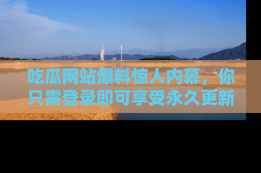 吃瓜网站爆料惊人内幕,你只需登录即可享受永久更新服务!