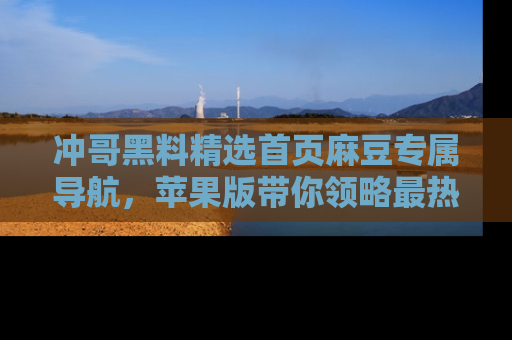 冲哥黑料精选首页麻豆专属导航，苹果版带你领略最热的黑料故事