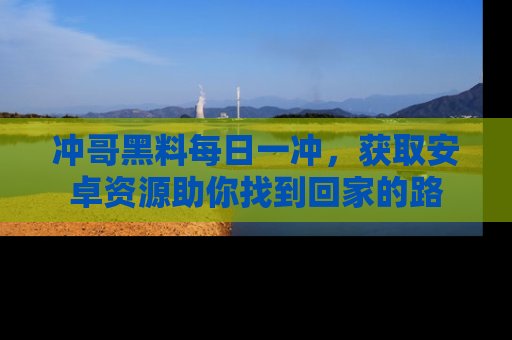冲哥黑料每日一冲，获取安卓资源助你找到回家的路