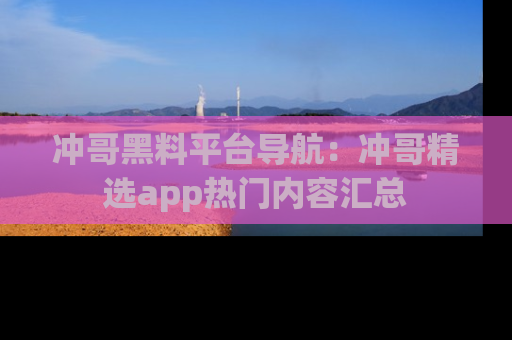 冲哥黑料平台导航：冲哥精选app热门内容汇总