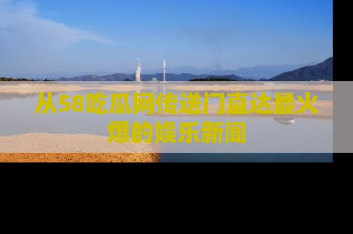 从58吃瓜网传送门直达最火爆的娱乐新闻