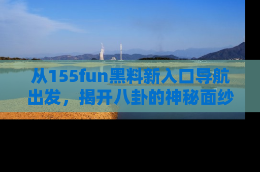 从155fun黑料新入口导航出发,揭开八卦的神秘面纱!