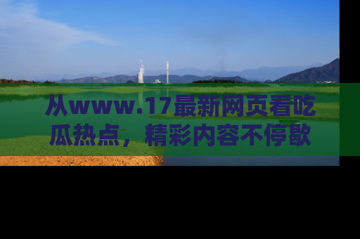 从www.17最新网页看吃瓜热点，精彩内容不停歇