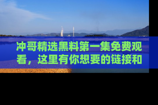 冲哥精选黑料第一集免费观看，这里有你想要的链接和内幕！