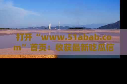 打开“www.51abab.com”首页:收获最新吃瓜信息,成为圈内明星动态达人!