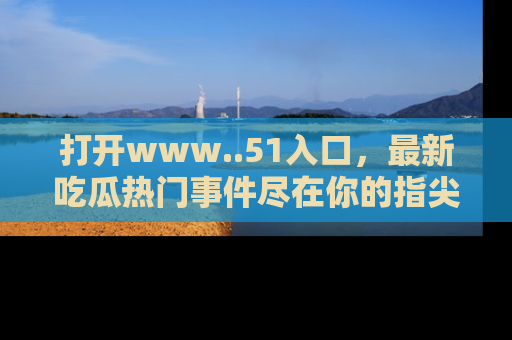 打开www..51入口,最新吃瓜热门事件尽在你的指尖,马上来看看!
