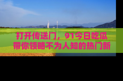 打开传送门,91今日吃瓜带你领略不为人知的热门新闻!