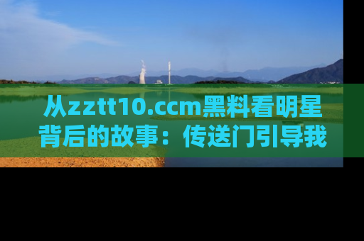 从zztt10.ccm黑料看明星背后的故事:传送门引导我们探索真相!